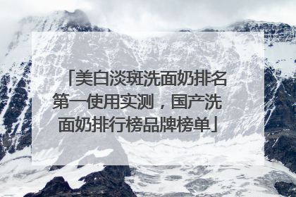 美白淡斑洗面奶排名第一使用实测，国产洗面奶排行榜品牌榜单