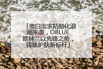 美白需求精细化浪潮来袭，OBLUE欧林兰以先锋之势，铸就护肤新标杆