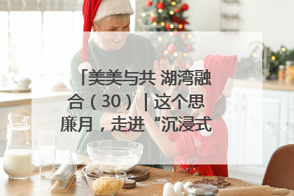 美美与共 湖湾融合（30）｜这个思廉月，走进“沉浸式”清风课堂