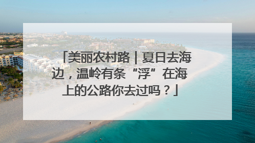 美丽农村路｜夏日去海边，温岭有条“浮”在海上的公路你去过吗？