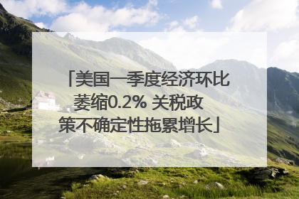 美国一季度经济环比萎缩0.2% 关税政策不确定性拖累增长
