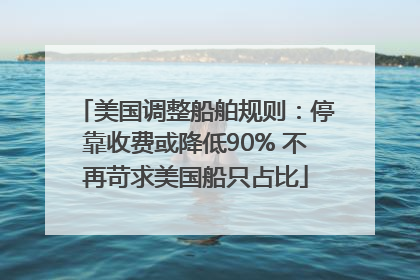 美国调整船舶规则：停靠收费或降低90% 不再苛求美国船只占比