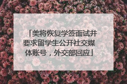 美将恢复学签面试并要求留学生公开社交媒体账号，外交部回应