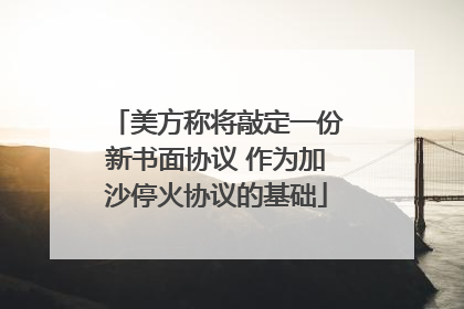 美方称将敲定一份新书面协议 作为加沙停火协议的基础