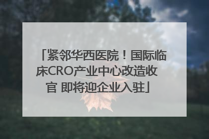 紧邻华西医院！国际临床CRO产业中心改造收官 即将迎企业入驻