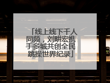 线上线下千人同频，刘畊宏携手多城共创全民跳操世界纪录
