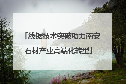 线锯技术突破助力南安石材产业高端化转型