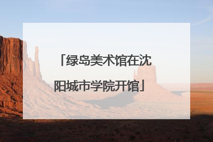 绿岛美术馆在沈阳城市学院开馆