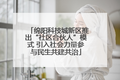 绵阳科技城新区推出“社区合伙人”模式 引入社会力量参与民生共建共治