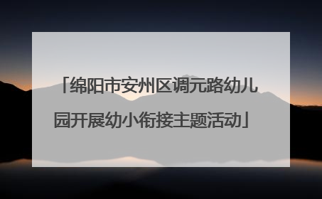 绵阳市安州区调元路幼儿园开展幼小衔接主题活动