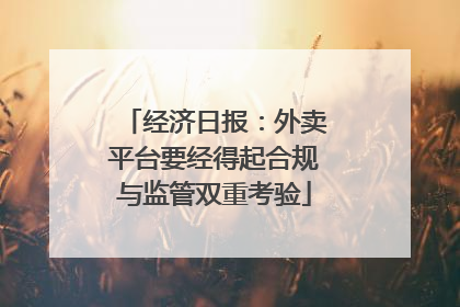 经济日报：外卖平台要经得起合规与监管双重考验