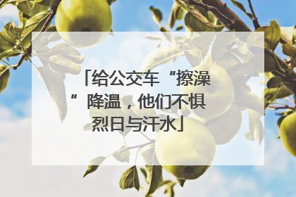 给公交车“擦澡”降温，他们不惧烈日与汗水