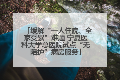 缓解“一人住院、全家受累”难题 宁夏医科大学总医院试点“无陪护”病房服务