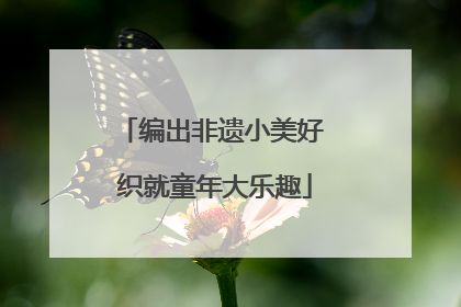 编出非遗小美好 织就童年大乐趣