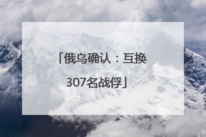俄乌确认：互换307名战俘