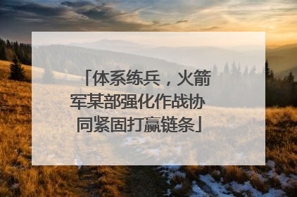 体系练兵，火箭军某部强化作战协同紧固打赢链条