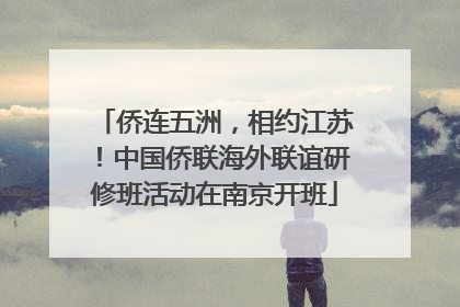 侨连五洲，相约江苏！中国侨联海外联谊研修班活动在南京开班