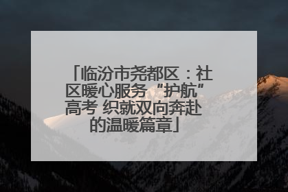 临汾市尧都区：社区暖心服务“护航”高考 织就双向奔赴的温暖篇章