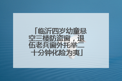 临沂四岁幼童悬空三楼防盗窗，退伍老兵窗外托举二十分钟化险为夷