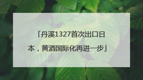 丹溪1327首次出口日本，黄酒国际化再进一步
