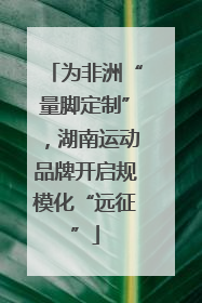 为非洲“量脚定制”，湖南运动品牌开启规模化“远征”