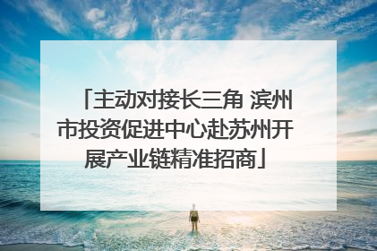 主动对接长三角 滨州市投资促进中心赴苏州开展产业链精准招商