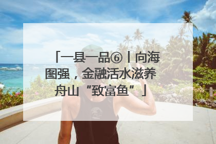 一县一品⑥丨向海图强，金融活水滋养舟山“致富鱼”
