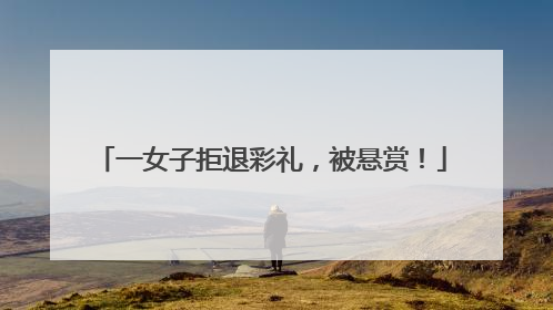 一女子拒退彩礼，被悬赏！