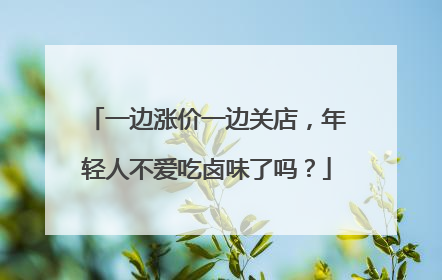 一边涨价一边关店，年轻人不爱吃卤味了吗？