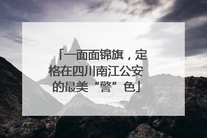 一面面锦旗，定格在四川南江公安的最美“警”色