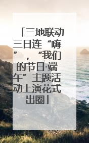 三地联动三日连“嗨”，“我们的节日·端午”主题活动上演花式出圈