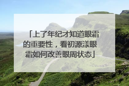 上了年纪才知道眼霜的重要性，看初源漾眼霜如何改善眼周状态