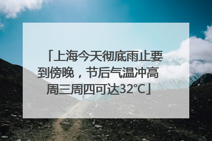 上海今天彻底雨止要到傍晚，节后气温冲高周三周四可达32℃