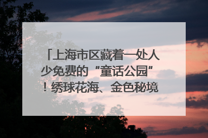 上海市区藏着一处人少免费的“童话公园”！绣球花海、金色秘境……地铁直达→