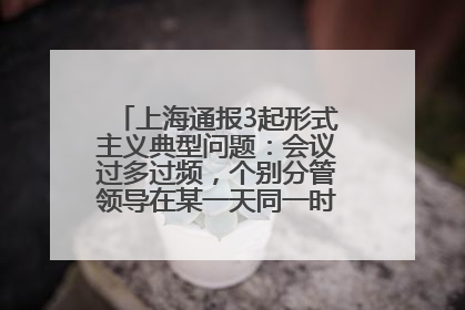 上海通报3起形式主义典型问题：会议过多过频，个别分管领导在某一天同一时段需参加3个会议