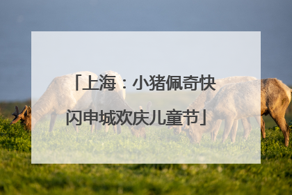 上海：小猪佩奇快闪申城欢庆儿童节