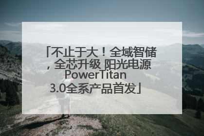 不止于大！全域智储，全芯升级 阳光电源PowerTitan3.0全系产品首发