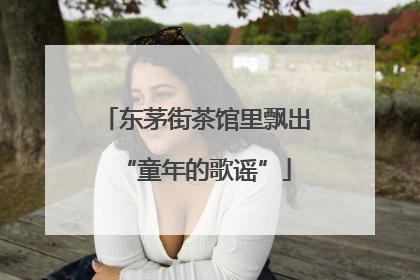 东茅街茶馆里飘出“童年的歌谣”