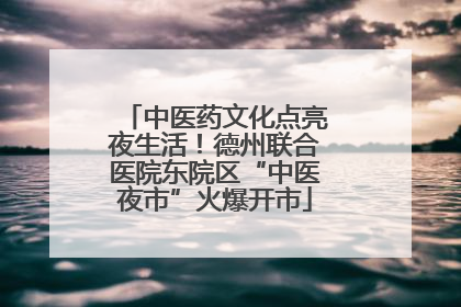 中医药文化点亮夜生活！德州联合医院东院区“中医夜市”火爆开市