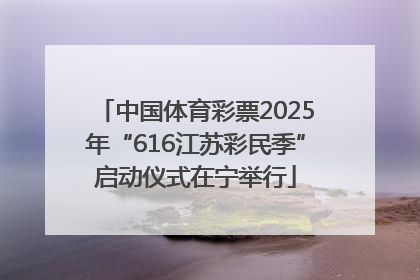 中国体育彩票2025年“616江苏彩民季”启动仪式在宁举行