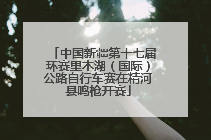 中国新疆第十七届环赛里木湖（国际）公路自行车赛在精河县鸣枪开赛