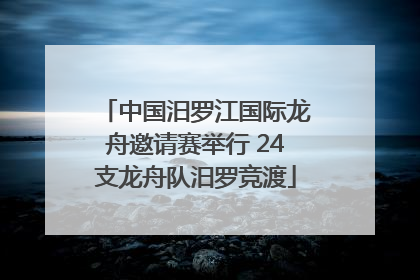 中国汨罗江国际龙舟邀请赛举行 24支龙舟队汨罗竞渡