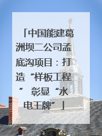 中国能建葛洲坝二公司孟底沟项目：打造“样板工程” 彰显“水电王牌”