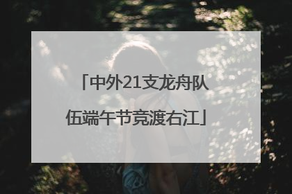 中外21支龙舟队伍端午节竞渡右江