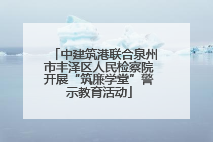 中建筑港联合泉州市丰泽区人民检察院开展“筑廉学堂”警示教育活动