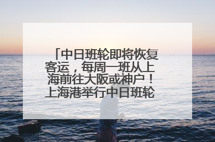 中日班轮即将恢复客运，每周一班从上海前往大阪或神户！上海港举行中日班轮船港联动应急演练