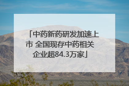 中药新药研发加速上市 全国现存中药相关企业超84.3万家