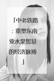 中老铁路：重塑东南亚水果贸易的经济脉搏