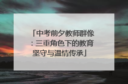 中考前夕教师群像：三重角色下的教育坚守与温情传承