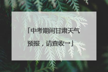 中考期间甘肃天气预报，请查收→